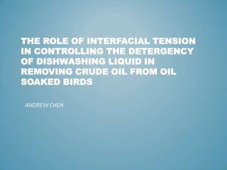 The Role of Interfacial Tension in Controlling the Detergency of Dishwashing Liquid in Removing Crude Oil from Oil Soaked Birds ANDREW CHEN 