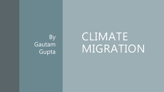 CLIMATE
MIGRATION
By
Gautam
Gupta
 