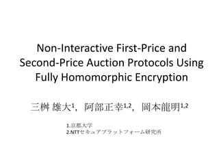 Non-Interactive First-Price and
Second-Price Auction Protocols Using
Fully Homomorphic Encryption
三桝 雄大1，阿部正幸1,2，岡本龍明1,2
1.京都大学
2.NTTセキュアプラットフォーム研究所
 