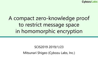 A compact zero-knowledge proof
to restrict message space
in homomorphic encryption
SCIS2019 2019/1/23
Mitsunari Shigeo (Cybozu Labs, Inc.)
 