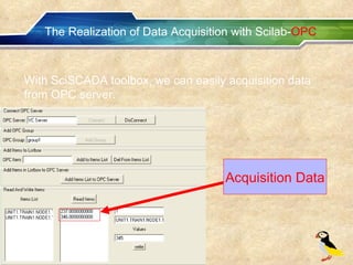 The Realization of Data Acquisition with Scilab- OPC With SciSCADA toolbox, we can easily acquisition data from OPC server. Acquisition Data 