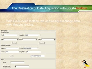 The Realization of Data Acquisition with Scilab- Modbus With SciSCADA toolbox, we can easily exchange data with Modbus device. 