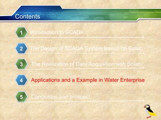 Contents Introduction to SCADA 1 The Design of SCADA System Based on Scilab 2 The Realization of Data Acquisition with Scilab 3 Applications and a Example in Water Enterprise   4 Conclusion and prospect 5 