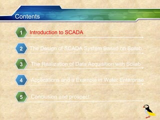 Contents Introduction to SCADA 1 The Design of SCADA System Based on Scilab 2 The Realization of Data Acquisition with Scilab 3 Applications and a Example in Water Enterprise 4 Conclusion and prospect 5 