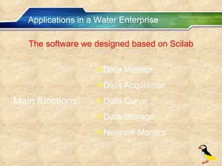 Applications in a Water Enterprise The software we designed based on Scilab Data Monitor Data Acquisition Data Curve Data Storage Network Monitor Main functions: 
