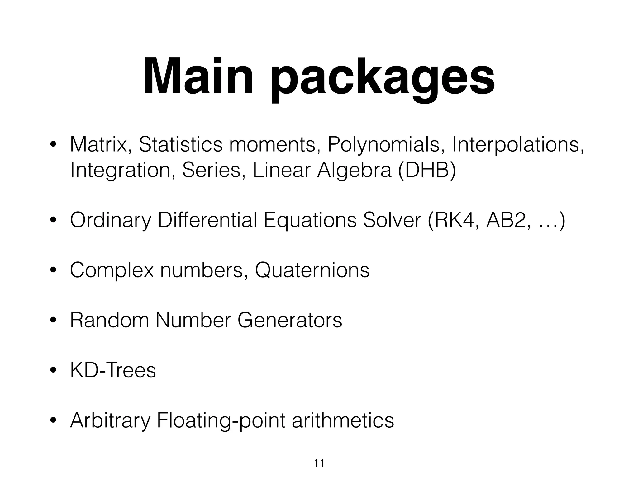 Main packages
• Matrix, Statistics moments, Polynomials, Interpolations,
Integration, Series, Linear Algebra (DHB)
• Ordinary Differential Equations Solver (RK4, AB2, …)
• Complex numbers, Quaternions
• Random Number Generators
• KD-Trees
• Arbitrary Floating-point arithmetics
11
 