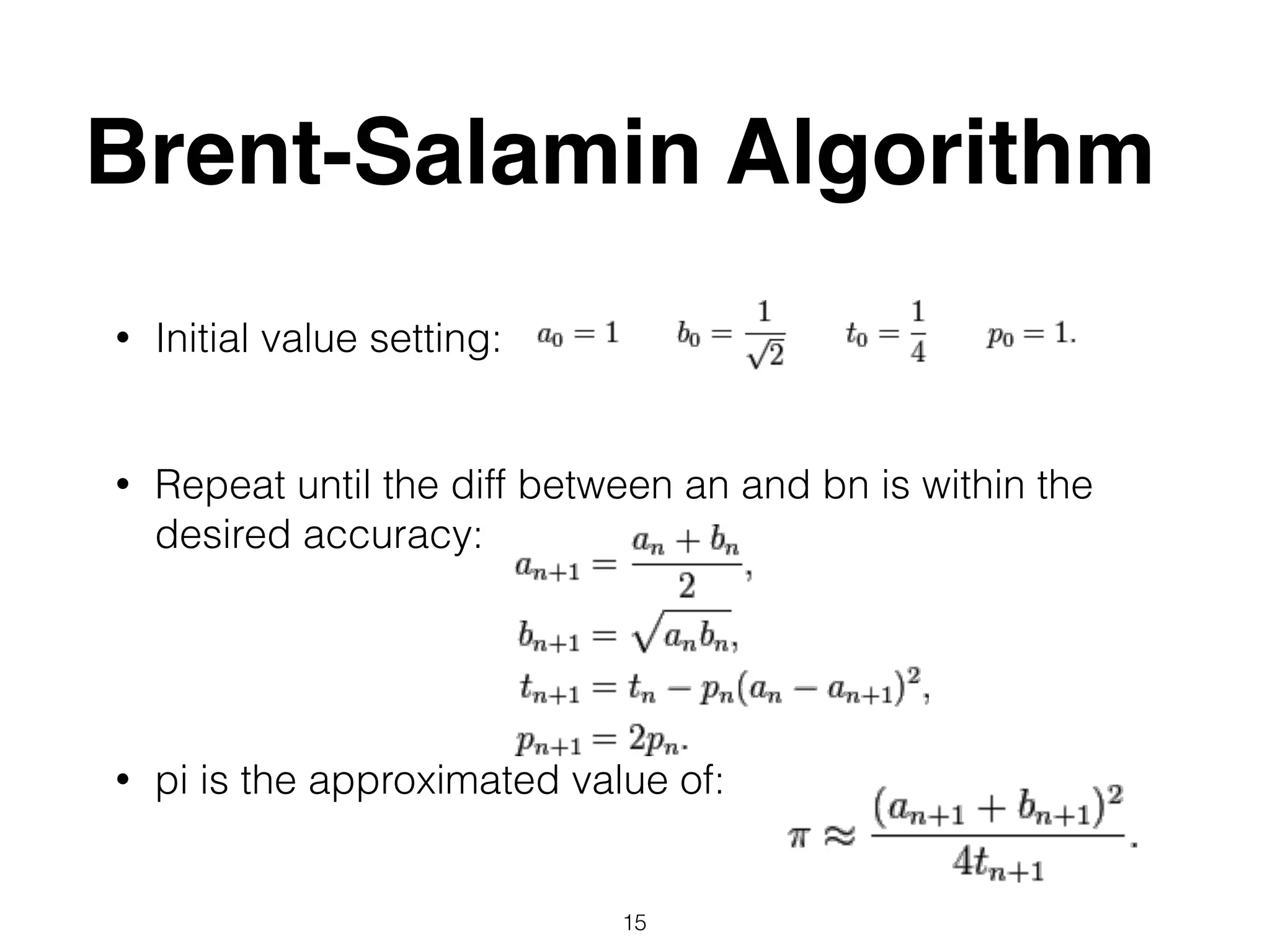 Brent-Salamin Algorithm
• Initial value setting: 
• Repeat until the diff between an and bn is within the
desired accuracy: 
 
 
• pi is the approximated value of: 
 
15
 