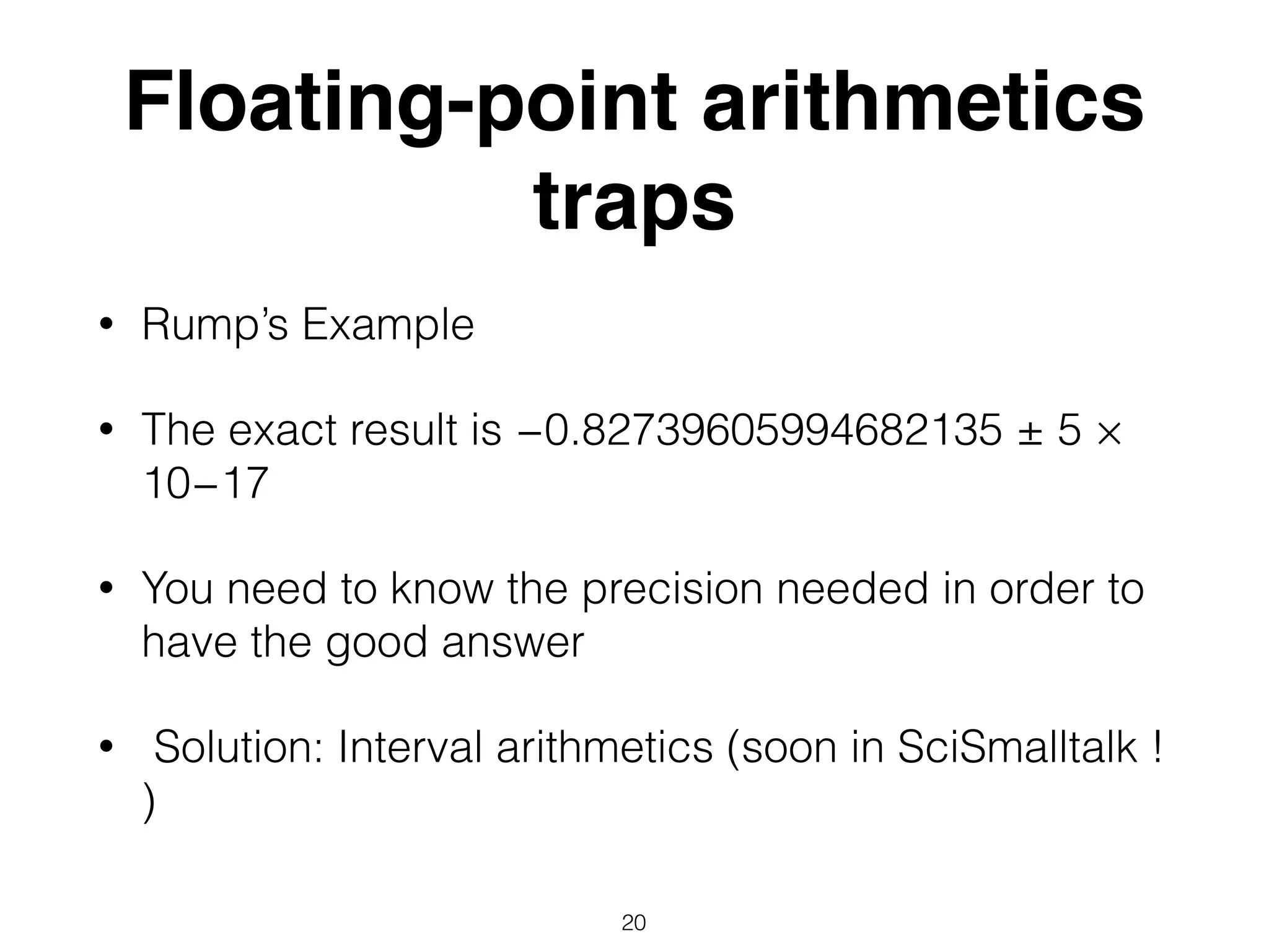 Floating-point arithmetics
traps
• Rump’s Example
• The exact result is −0.82739605994682135 ± 5 ×
10−17
• You need to know the precision needed in order to
have the good answer
• Solution: Interval arithmetics (soon in SciSmalltalk !
)
20
 