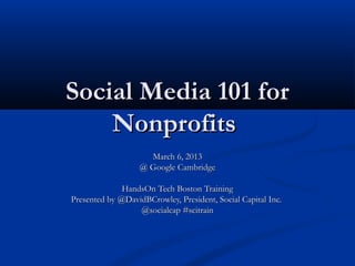 Social Media 101 for
    Nonprofits
                     March 6, 2013
                   @ Google Cambridge

              HandsOn Tech Boston Training
Presented by @DavidBCrowley, President, Social Capital Inc.
                  @socialcap #scitrain
 