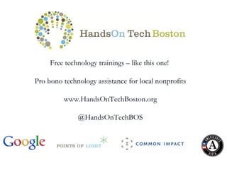 Free technology trainings – like this one!

Pro bono technology assistance for local nonprofits
                            

         www.HandsOnTechBoston.org

              @HandsOnTechBOS
 