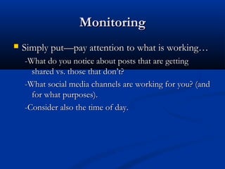 Monitoring
   Simply put—pay attention to what is working…
    -What do you notice about posts that are getting
      shared vs. those that don’t?
    -What social media channels are working for you? (and
      for what purposes).
    -Consider also the time of day.
 