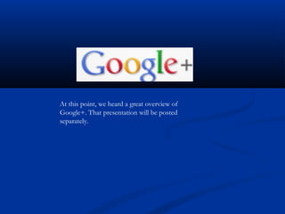 At this point, we heard a great overview of
Google+. That presentation will be posted
separately.
 