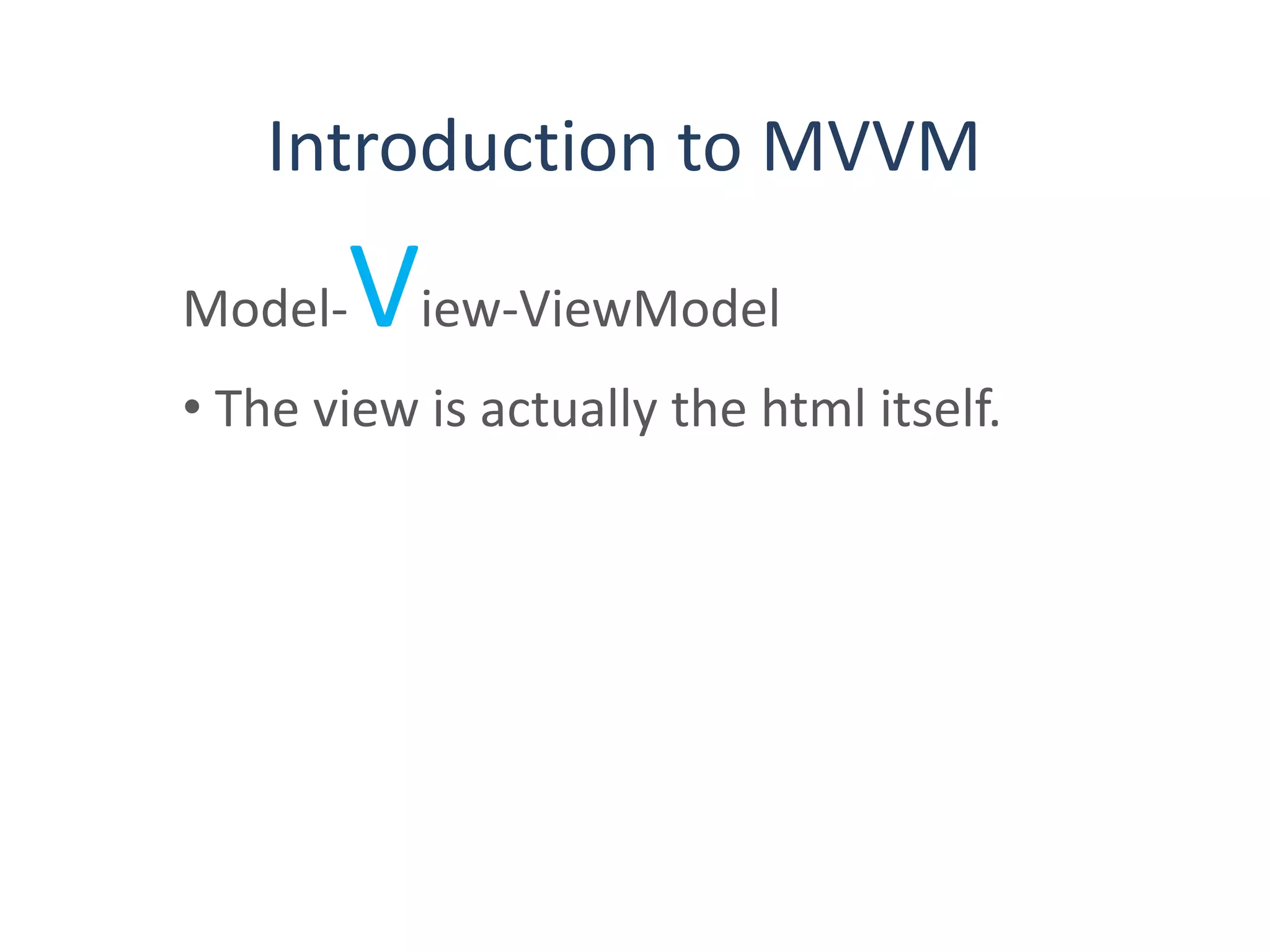 Introduction to MVVM
Model-View-ViewModel
• The view is actually the html itself.