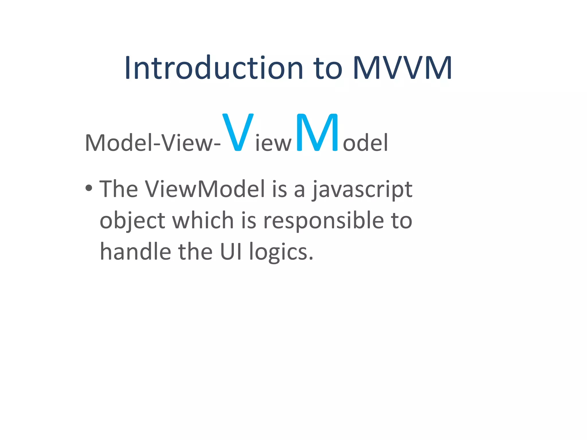 Introduction to MVVM
Model-View-ViewModel
• The ViewModel is a javascript
object which is responsible to
handle the UI logics.
