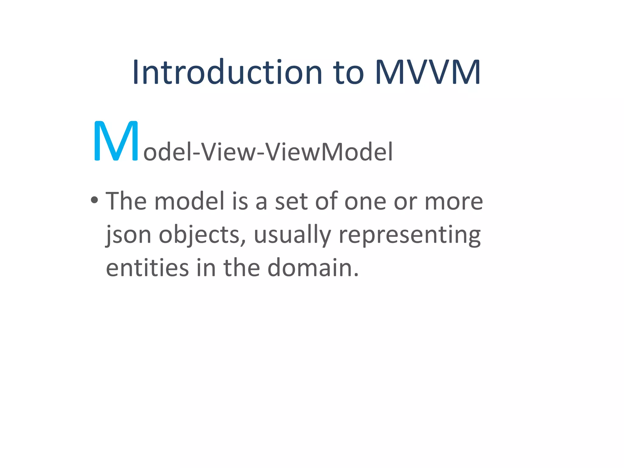 Introduction to MVVM
Model-View-ViewModel
• The model is a set of one or more
json objects, usually representing
entities in the domain.