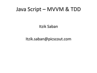 Java Script – MVVM & TDD
Itzik Saban
Itzik.saban@picscout.com
 