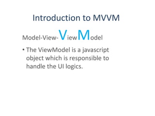 Introduction to MVVM
Model-View-ViewModel
• The ViewModel is a javascript
object which is responsible to
handle the UI logics.
 