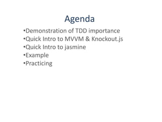 Agenda
•Demonstration of TDD importance
•Quick Intro to MVVM & Knockout.js
•Quick Intro to jasmine
•Example
•Practicing
 
