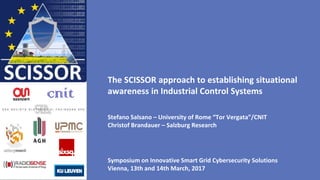 The SCISSOR approach to establishing situational
awareness in Industrial Control Systems
Stefano Salsano – University of Rome “Tor Vergata”/CNIT
Christof Brandauer – Salzburg Research
Symposium on Innovative Smart Grid Cybersecurity Solutions
Vienna, 13th and 14th March, 2017
 