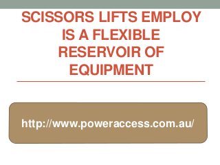 SCISSORS LIFTS EMPLOY
     IS A FLEXIBLE
    RESERVOIR OF
      EQUIPMENT


http://www.poweraccess.com.au/
 