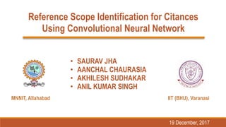 Reference Scope Identification for Citances
Using Convolutional Neural Network
• SAURAV JHA
• AANCHAL CHAURASIA
• AKHILESH SUDHAKAR
• ANIL KUMAR SINGH
19 December, 2017
MNNIT, Allahabad IIT (BHU), Varanasi
 