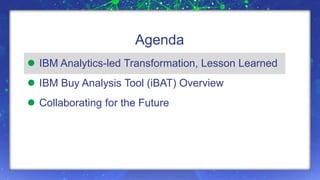 Agenda 
 IBM Analytics-led Transformation, Lesson Learned 
 IBM Buy Analysis Tool (iBAT) Overview 
 Collaborating for t...