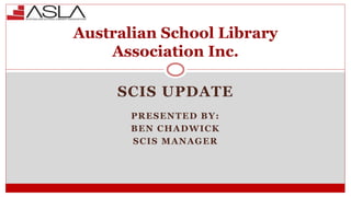 SCIS UPDATE
PRESENTED BY:
BEN CHADWICK
SCIS MANAGER
Australian School Library
Association Inc.
 