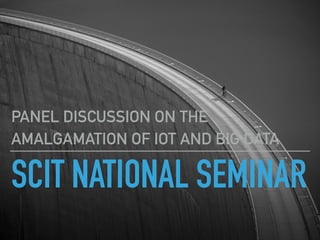 SCIT NATIONAL SEMINAR
PANEL DISCUSSION ON THE
AMALGAMATION OF IOT AND BIG DATA
 