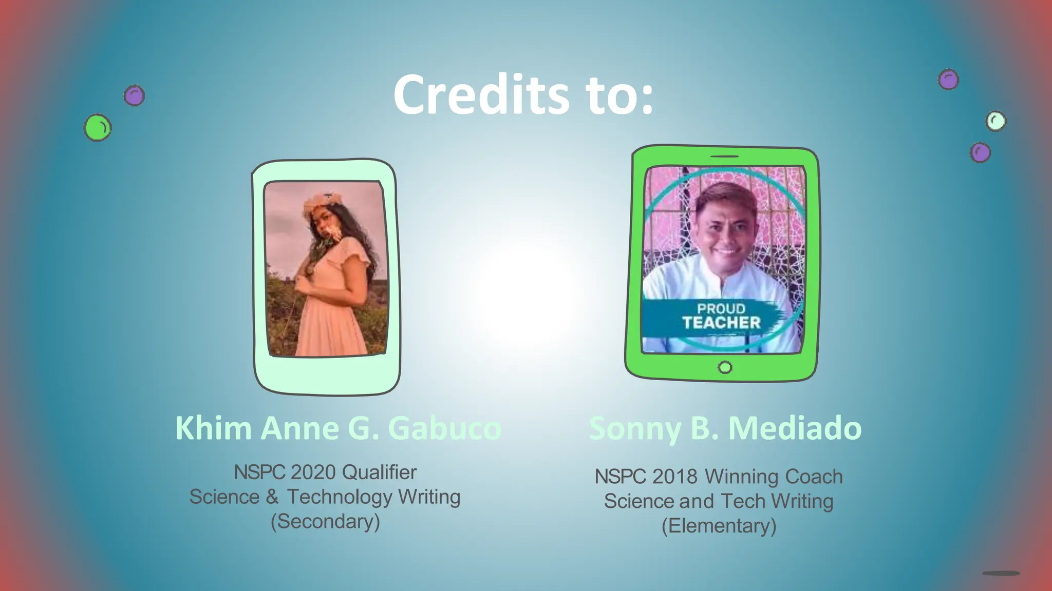 Credits to:
Khim Anne G. Gabuco
NSPC 2020 Qualifier
Science & Technology Writing
(Secondary)
Sonny B. Mediado
NSPC 2018 Winning Coach
Science and Tech Writing
(Elementary)
 