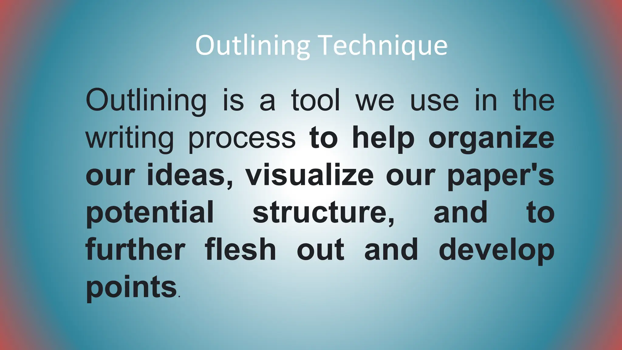 Outlining Technique
Outlining is a tool we use in the
writing process to help organize
our ideas, visualize our paper's
potential structure, and to
further flesh out and develop
points.
 