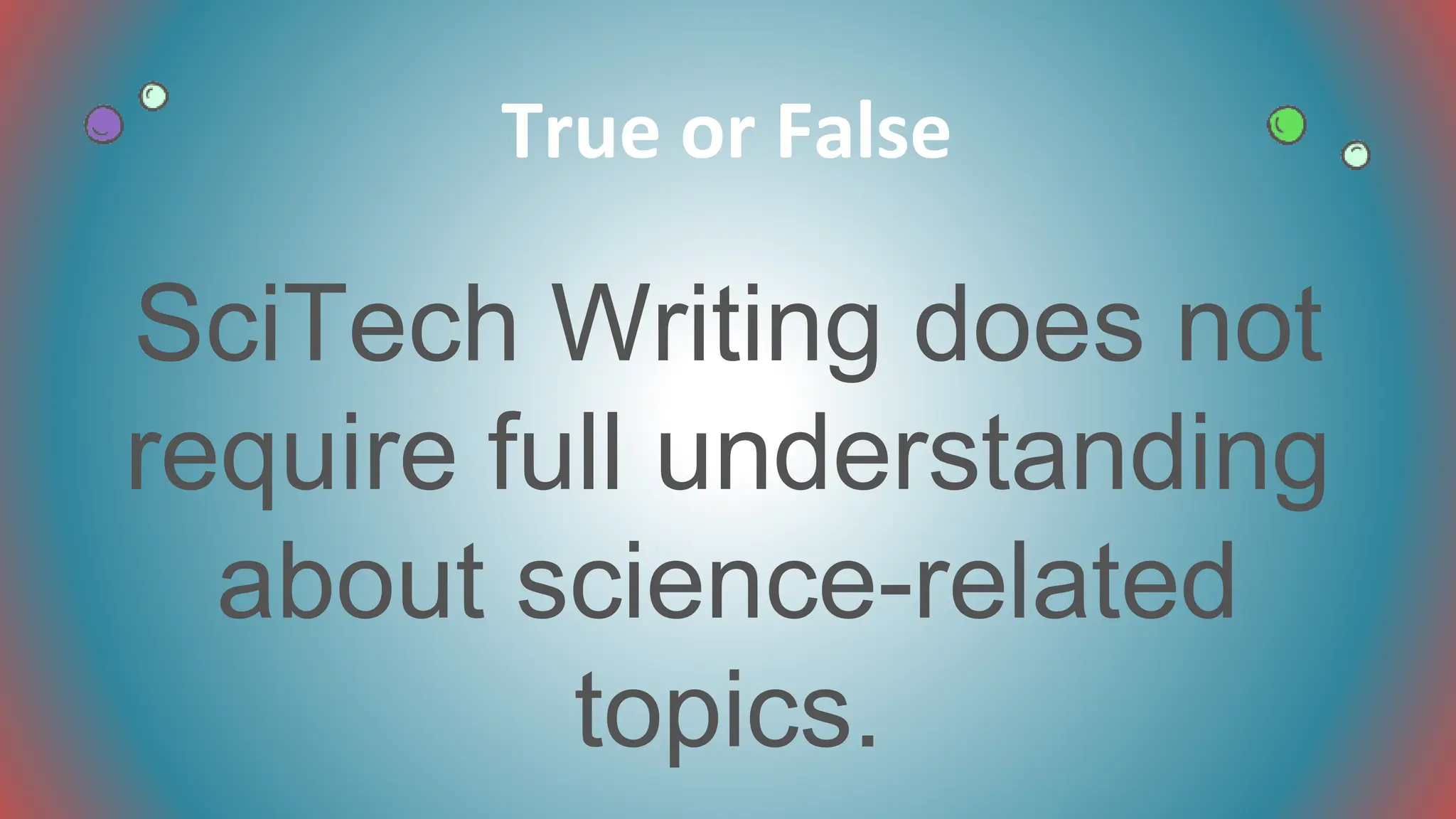 SciTech Writing does not
require full understanding
about science-related
topics.
True or False
 