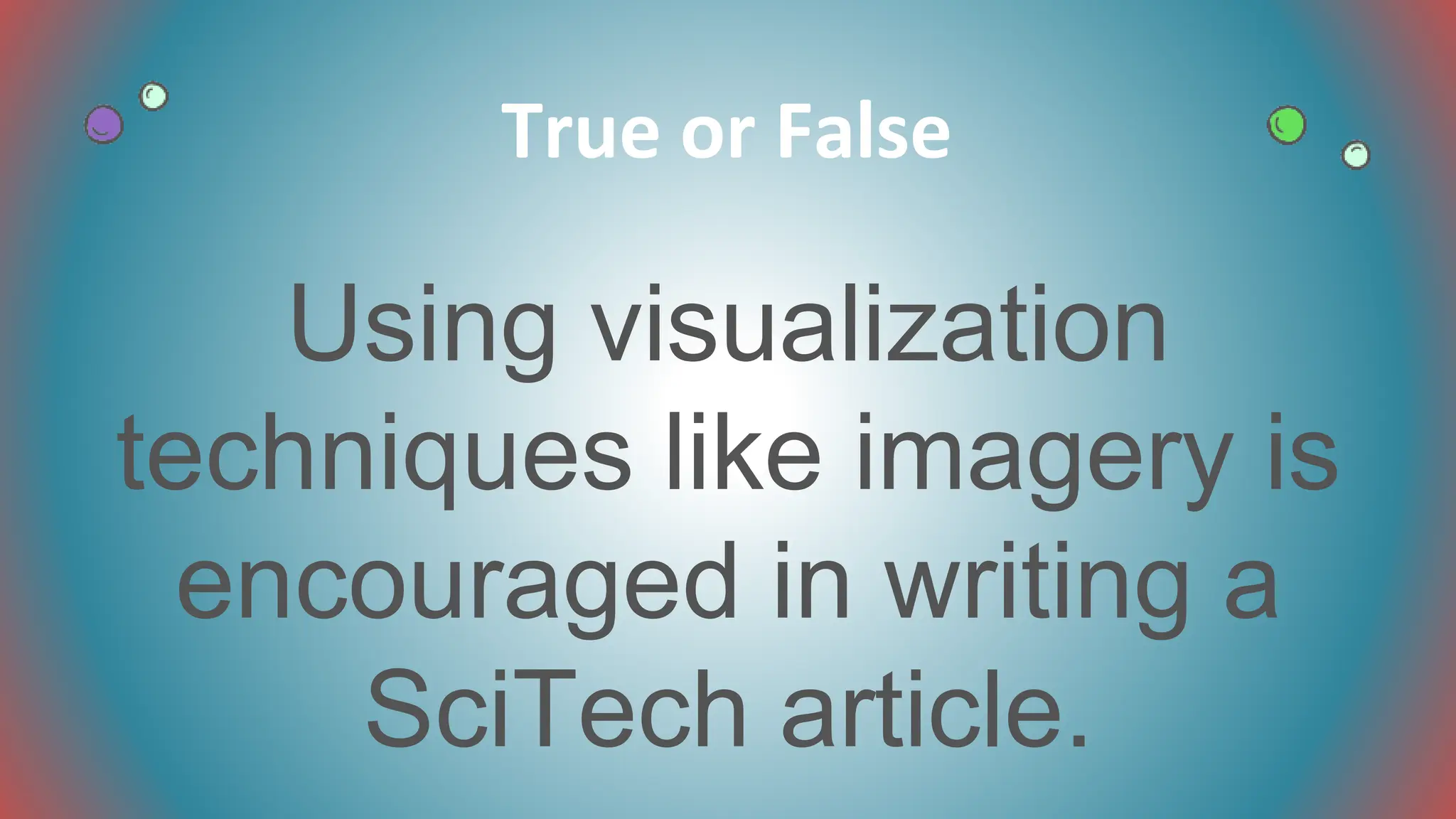 Using visualization
techniques like imagery is
encouraged in writing a
SciTech article.
True or False
 