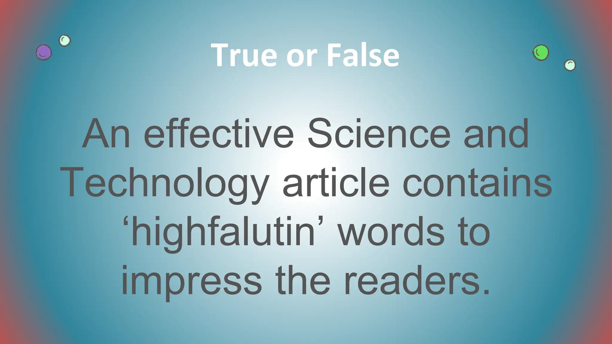 An effective Science and
Technology article contains
‘highfalutin’ words to
impress the readers.
True or False
 