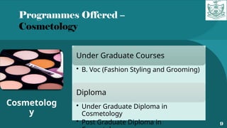 Programmes Offered –
Cosmetology
9
Cosmetolog
y
Under Graduate Courses
• B. Voc (Fashion Styling and Grooming)
Diploma
• Under Graduate Diploma in
Cosmetology
• Post Graduate Diploma in
 