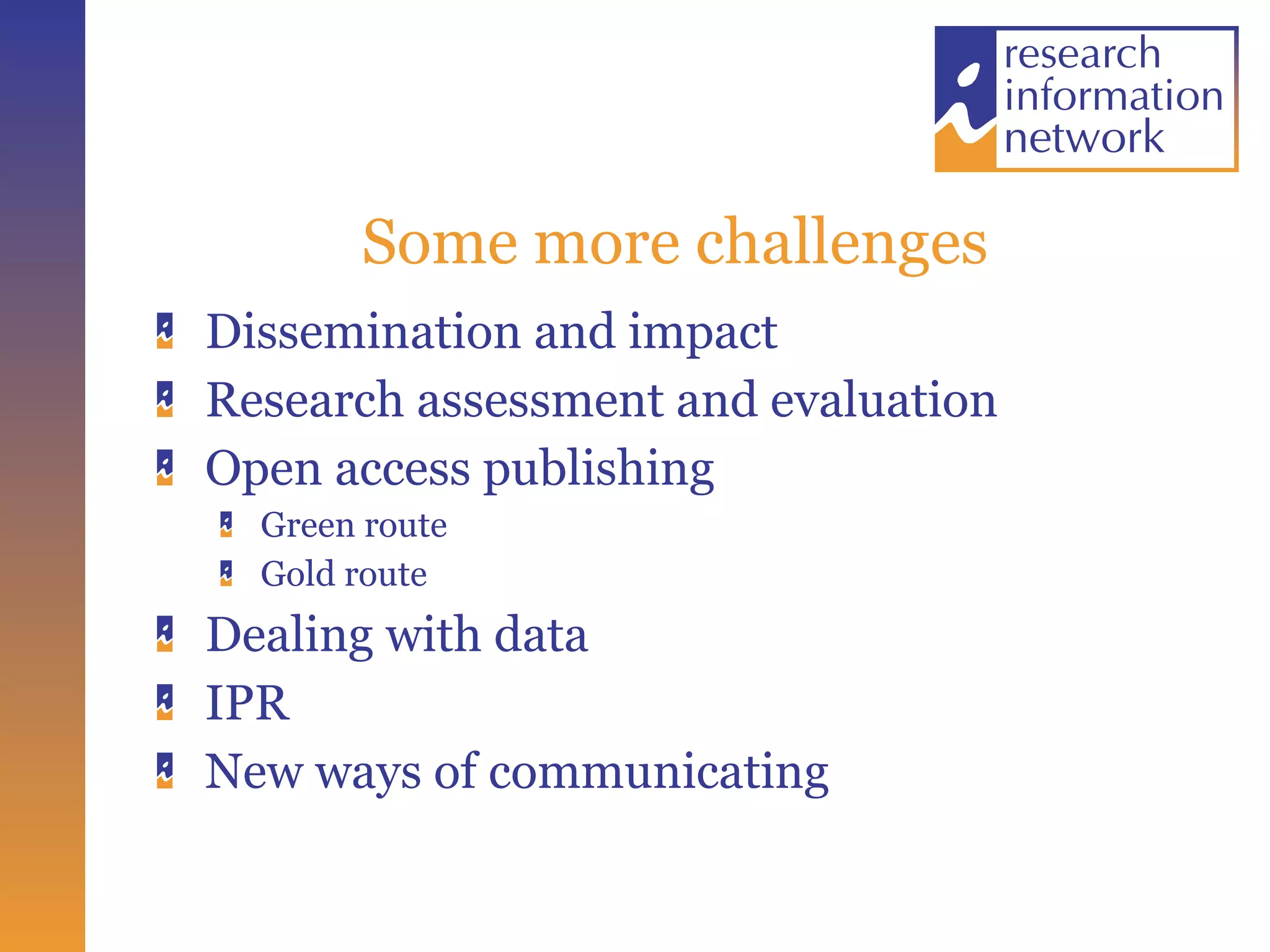 Some more challenges Dissemination and impact Research assessment and evaluation Open access publishing Green route Gold route Dealing with data IPR New ways of communicating 