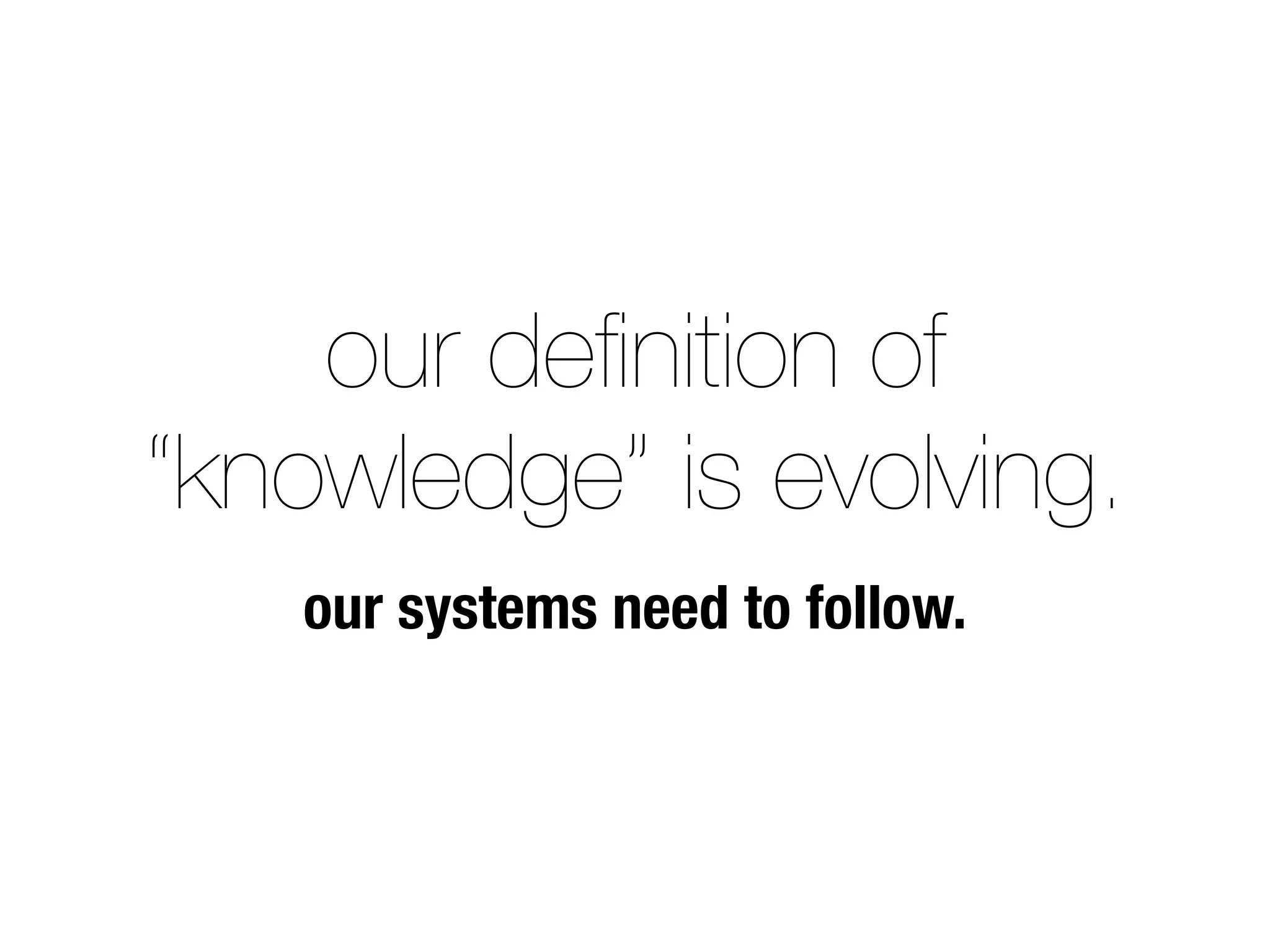 our deﬁnition of
“knowledge” is evolving.
our systems need to follow.
 