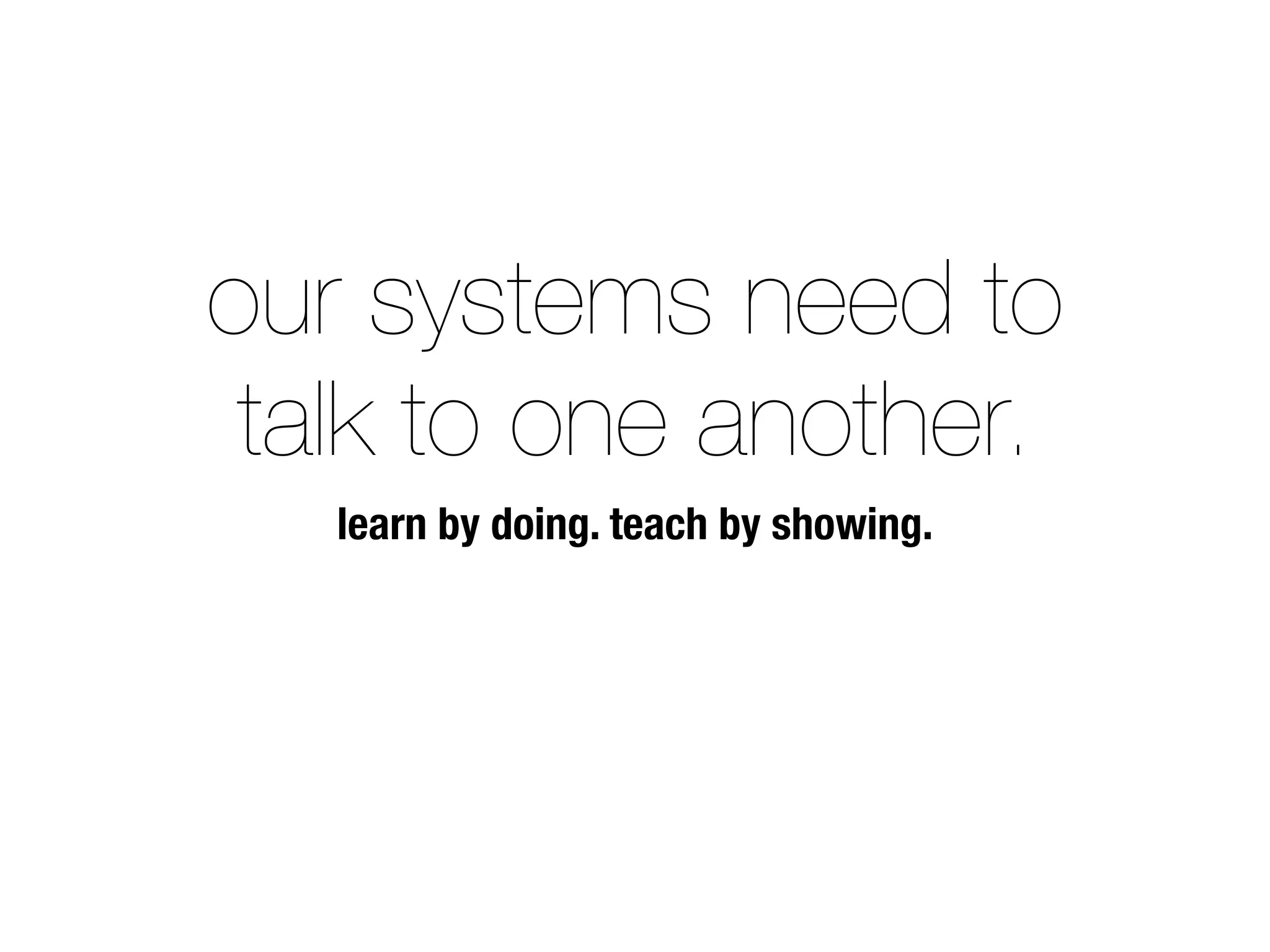 our systems need to
talk to one another.
learn by doing. teach by showing.
 