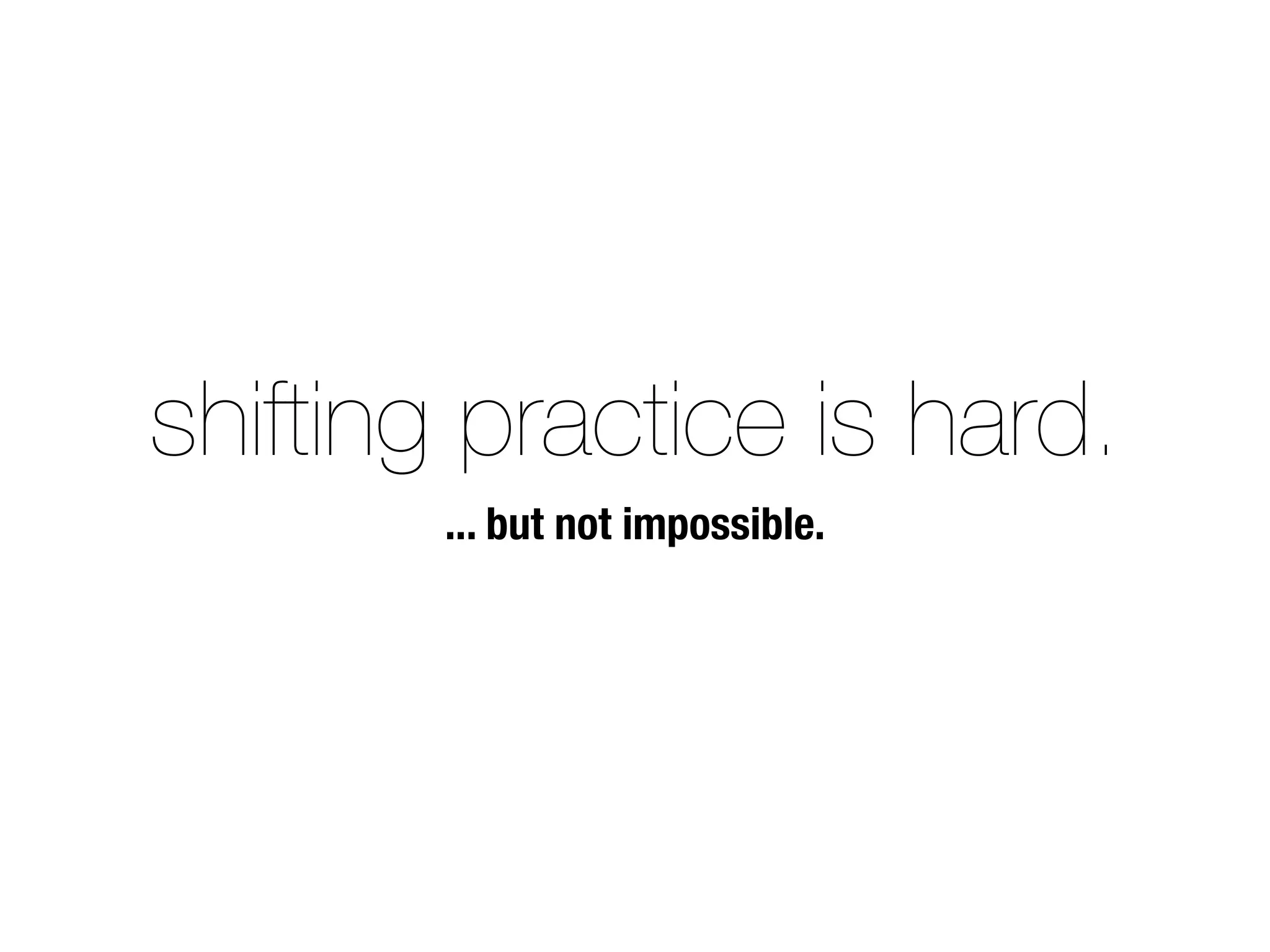 shifting practice is hard.
... but not impossible.
 