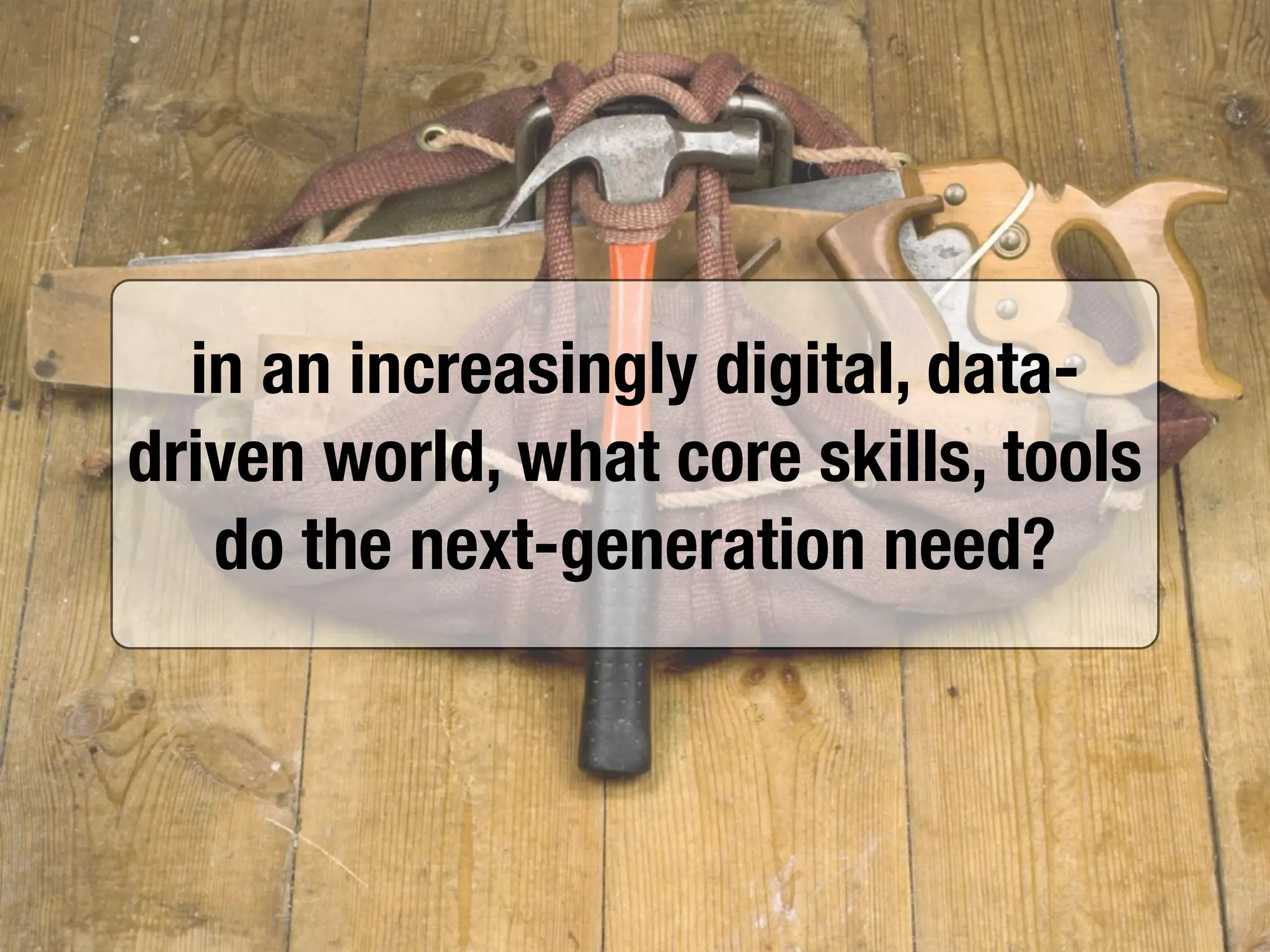 in an increasingly digital, data-
driven world, what core skills, tools
do the next-generation need?
 
