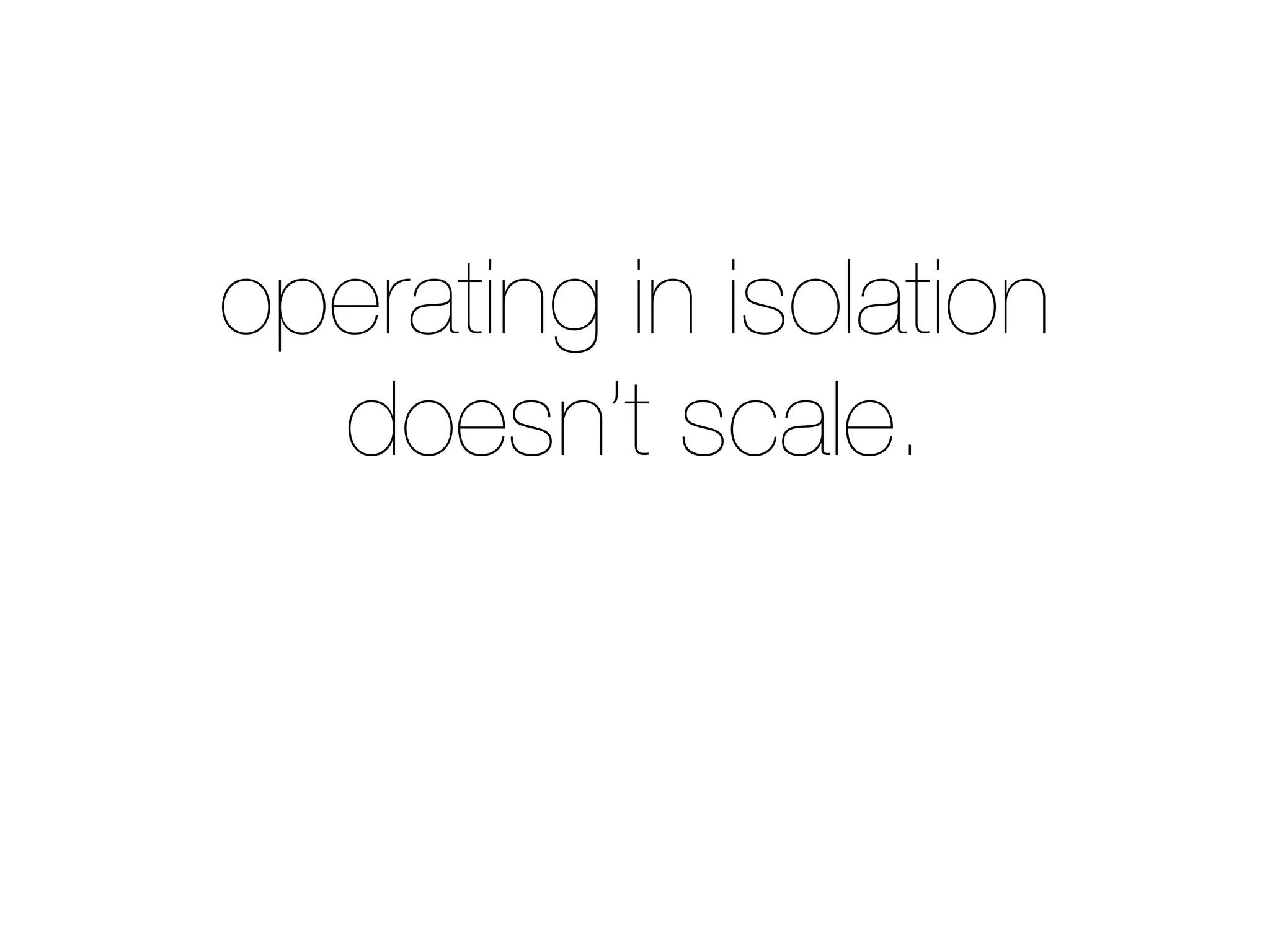 operating in isolation
doesn’t scale.
 