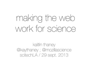 kaitlin thaney
@kaythaney ; @mozillascience
scitechLA / 29 sept. 2013
making the web
work for science
 