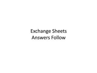 Exchange Sheets
Answers Follow

 