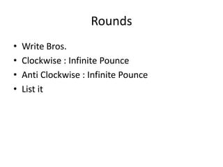 Rounds
•
•
•
•

Write Bros.
Clockwise : Infinite Pounce
Anti Clockwise : Infinite Pounce
List it

 