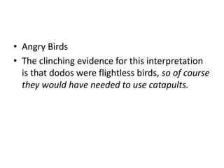 • Angry Birds
• The clinching evidence for this interpretation
is that dodos were flightless birds, so of course
they would have needed to use catapults.

 