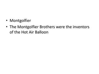 • Montgolfier
• The Montgolfier Brothers were the inventors
of the Hot Air Balloon

 