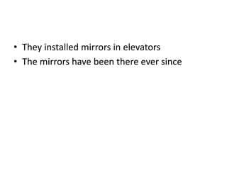 • They installed mirrors in elevators
• The mirrors have been there ever since

 