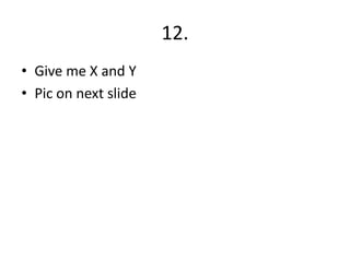 12.
• Give me X and Y
• Pic on next slide

 