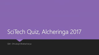 SciTech Quiz, Alcheringa 2017
QM : Dhrubojit Bhattacharya
 
