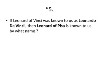 *5.
• If Leonard of Vinci was known to us as Leonardo
Da Vinci , then Leonard of Pisa is known to us
by what name ?

 