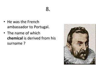 8.
• He was the French
ambassador to Portugal.
• The name of which
chemical is derived from his
surname ?

 